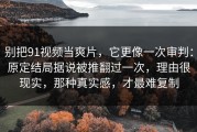 别把91视频当爽片，它更像一次审判：原定结局据说被推翻过一次，理由很现实，那种真实感，才最难复制