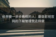 给想要一步步教程的人：蘑菇影视官网的下载管理我这样做