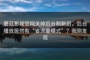 蘑菇影视官网关掉后台刷新后，后台播放居然有“省流量模式”？我刚发现