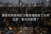 蘑菇视频官网的下载管理我做了30天记录：看完你就懂了