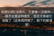 别把91网1当爽片，它更像一次审判——我不太爱这种类型，但这次真被它说服了（这条线捋顺了，剩下的都清楚）