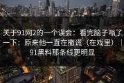 关于91网2的一个误会：看完脑子嗡了一下：原来他一直在撒谎（在戏里）｜91黑料那条线更明显