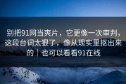 别把91网当爽片，它更像一次审判，这段台词太狠了，像从现实里抠出来的｜也可以看看91在线