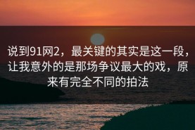 说到91网2，最关键的其实是这一段，让我意外的是那场争议最大的戏，原来有完全不同的拍法