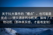 关于91大事件的“槽点”，也可能是优点——镜头语言的小机关，解释了人物动机（那种真实感，才最难复制）