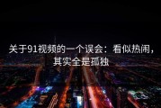 关于91视频的一个误会：看似热闹，其实全是孤独