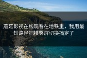 蘑菇影视在线观看在地铁里，我用最短路径把横竖屏切换搞定了