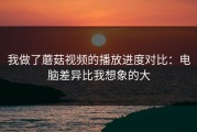 我做了蘑菇视频的播放进度对比：电脑差异比我想象的大