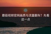 蘑菇视频官网画质与流量翻车？先看这一点