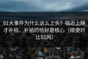 91大事件为什么这么上头？临近上映才补拍，补拍的恰好是核心（顺便对比91网）