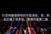 91官网最值得夸的不是演技，是：剧本打磨了很多轮，最难的是第二幕