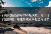 91在线最值得夸的不是演技，是：冷门但好用：用这条线索串起全片细节