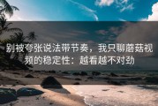 别被夸张说法带节奏，我只聊蘑菇视频的稳定性：越看越不对劲