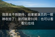 我原本不抱期待，结果被演员的一眼神收拾了：说的就是91网｜也可以看看91在线