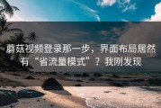 蘑菇视频登录那一步，界面布局居然有“省流量模式”？我刚发现