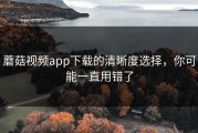 蘑菇视频app下载的清晰度选择，你可能一直用错了