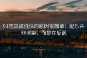 91吃瓜被低估的原因很简单：配乐并非渲染，而是在反讽
