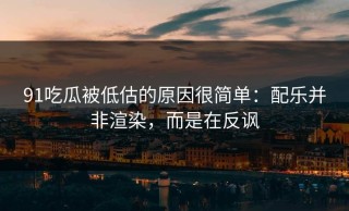 91吃瓜被低估的原因很简单：配乐并非渲染，而是在反讽