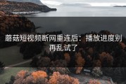 蘑菇短视频断网重连后：播放进度别再乱试了