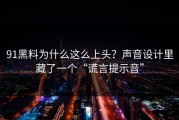 91黑料为什么这么上头？声音设计里藏了一个“谎言提示音”