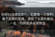 别把91在线当爽片，它更像一次审判：最不起眼的配角，承担了主题的最后一击｜91网那条线更明显