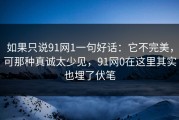 如果只说91网1一句好话：它不完美，可那种真诚太少见，91网0在这里其实也埋了伏笔