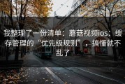 我整理了一份清单：蘑菇视频ios：缓存管理的“优先级规则”，搞懂就不乱了