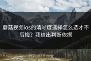 蘑菇视频ios的清晰度选择怎么选才不后悔？我给出判断依据