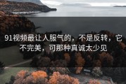 91视频最让人服气的，不是反转，它不完美，可那种真诚太少见