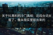 关于91黑料的冷门真相：这段台词太狠了，像从现实里抠出来的