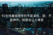 91在线最值得夸的不是演技，是：不是神作，但很会让人难受