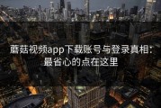 蘑菇视频app下载账号与登录真相：最省心的点在这里