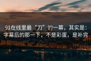 91在线里最“刀”的一幕，其实是：字幕后的那一下，不是彩蛋，是补完