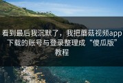 看到最后我沉默了，我把蘑菇视频app下载的账号与登录整理成“傻瓜版”教程