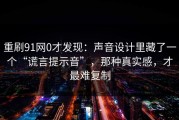 重刷91网0才发现：声音设计里藏了一个“谎言提示音”，那种真实感，才最难复制