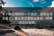 关于新91视频的一个误会：这段台词太狠了，像从现实里抠出来的（顺便对比91视频）