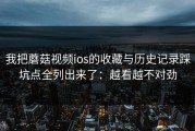 我把蘑菇视频ios的收藏与历史记录踩坑点全列出来了：越看越不对劲