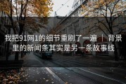 我把91网1的细节重刷了一遍 ｜ 背景里的新闻条其实是另一条故事线