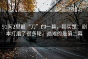 91网2里最“刀”的一幕，其实是：剧本打磨了很多轮，最难的是第二幕