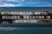关于91视频的幕后传闻，哪些可信？：越往后越窒息，偏偏又舍不得停（顺便对比新91视频）