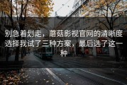 别急着划走，蘑菇影视官网的清晰度选择我试了三种方案，最后选了这一种