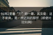 91网2里最“刀”的一幕，其实是：这不是爽，是一种迟到的释怀（顺便对比91网）