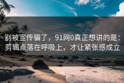别被宣传骗了，91网0真正想讲的是：剪辑点落在呼吸上，才让紧张感成立