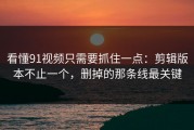 看懂91视频只需要抓住一点：剪辑版本不止一个，删掉的那条线最关键
