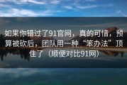 如果你错过了91官网，真的可惜，预算被砍后，团队用一种“笨办法”顶住了（顺便对比91网）
