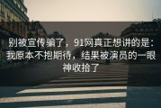 别被宣传骗了，91网真正想讲的是：我原本不抱期待，结果被演员的一眼神收拾了
