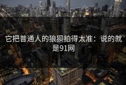 它把普通人的狼狈拍得太准：说的就是91网