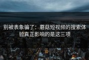 别被表象骗了：蘑菇短视频的搜索体验真正影响的是这三项