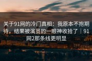 关于91网的冷门真相：我原本不抱期待，结果被演员的一眼神收拾了｜91网2那条线更明显