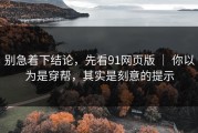 别急着下结论，先看91网页版 ｜ 你以为是穿帮，其实是刻意的提示